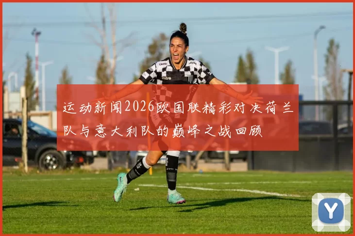 运动新闻2026欧国联精彩对决荷兰队与意大利队的巅峰之战回顾