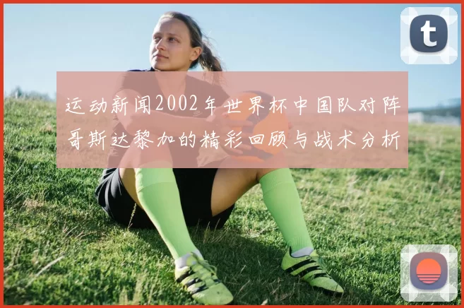 运动新闻2002年世界杯中国队对阵哥斯达黎加的精彩回顾与战术分析