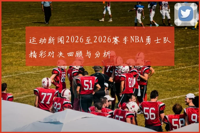 运动新闻2026至2026赛季NBA勇士队精彩对决回顾与分析