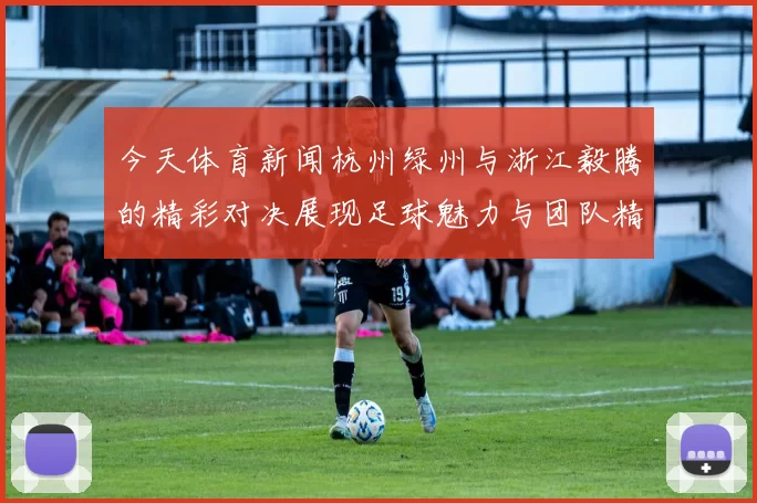 今天体育新闻杭州绿州与浙江毅腾的精彩对决展现足球魅力与团队精神的较量