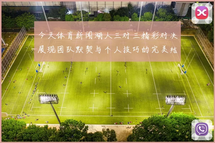 今天体育新闻湖人三对三精彩对决展现团队默契与个人技巧的完美结合